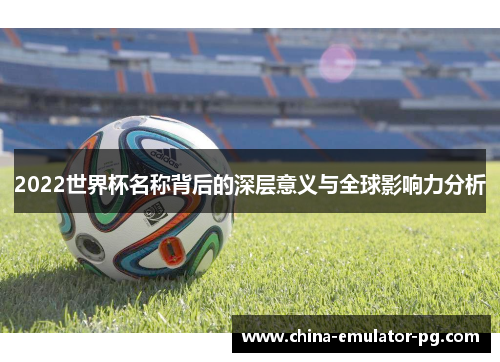 2022世界杯名称背后的深层意义与全球影响力分析