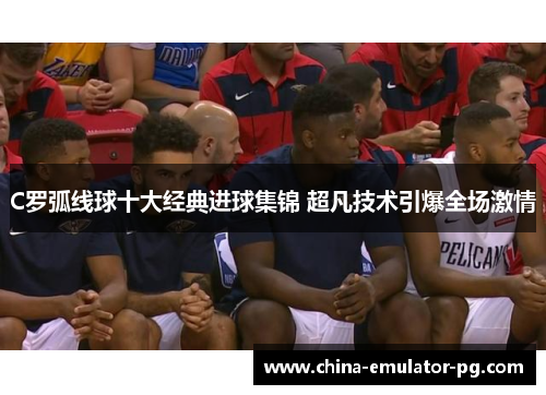 C罗弧线球十大经典进球集锦 超凡技术引爆全场激情