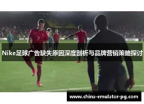 Nike足球广告缺失原因深度剖析与品牌营销策略探讨
