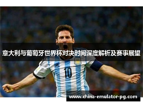 意大利与葡萄牙世界杯对决时间深度解析及赛事展望
