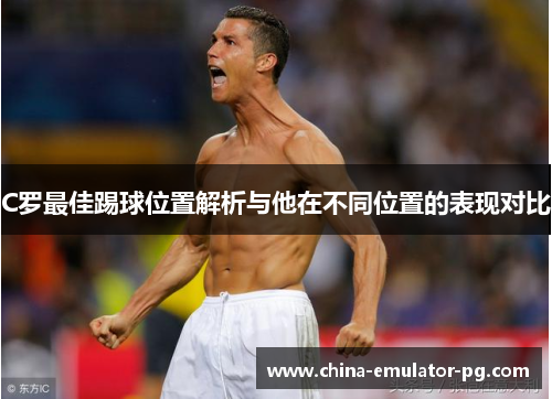 C罗最佳踢球位置解析与他在不同位置的表现对比
