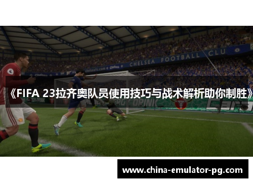《FIFA 23拉齐奥队员使用技巧与战术解析助你制胜》