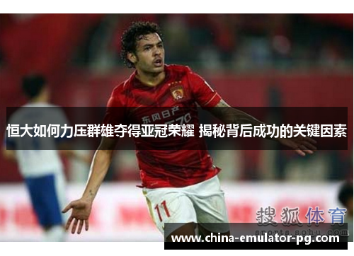 恒大如何力压群雄夺得亚冠荣耀 揭秘背后成功的关键因素