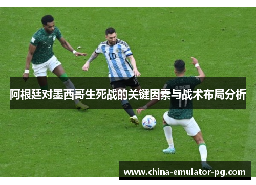 阿根廷对墨西哥生死战的关键因素与战术布局分析