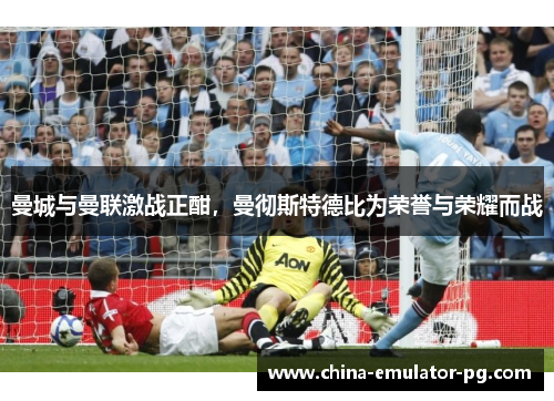 曼城与曼联激战正酣，曼彻斯特德比为荣誉与荣耀而战