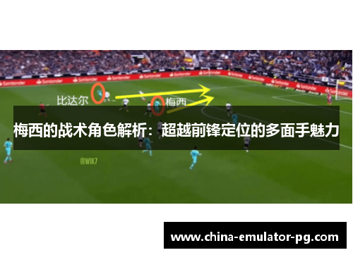 梅西的战术角色解析：超越前锋定位的多面手魅力
