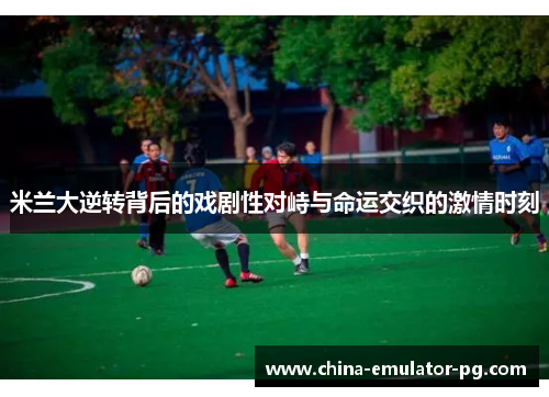 米兰大逆转背后的戏剧性对峙与命运交织的激情时刻