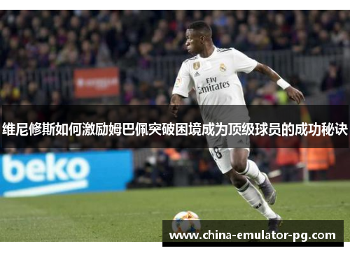 维尼修斯如何激励姆巴佩突破困境成为顶级球员的成功秘诀