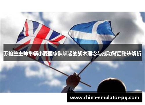 苏格兰主帅带领小麦国家队崛起的战术理念与成功背后秘诀解析