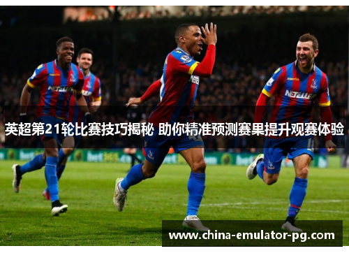 英超第21轮比赛技巧揭秘 助你精准预测赛果提升观赛体验