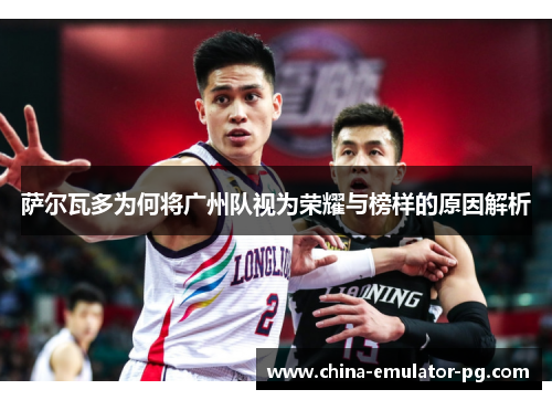 萨尔瓦多为何将广州队视为荣耀与榜样的原因解析