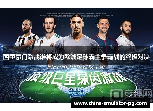 西甲豪门激战谁将成为欧洲足球霸主争霸战的终极对决