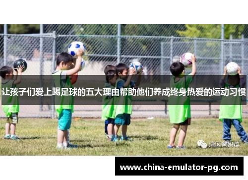 让孩子们爱上踢足球的五大理由帮助他们养成终身热爱的运动习惯