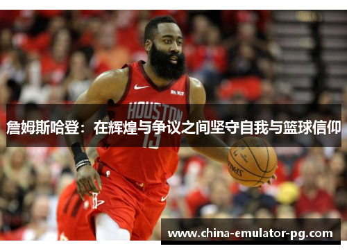 詹姆斯哈登：在辉煌与争议之间坚守自我与篮球信仰