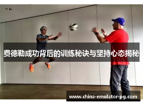 费德勒成功背后的训练秘诀与坚持心态揭秘 费德勒成功背后的训练秘诀与坚持心态揭秘