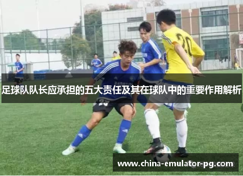 足球队队长应承担的五大责任及其在球队中的重要作用解析