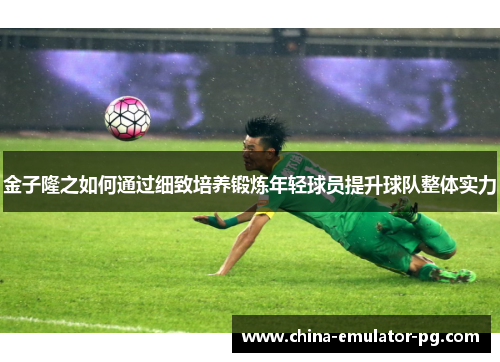 金子隆之如何通过细致培养锻炼年轻球员提升球队整体实力 金子隆之如何通过细致培养锻炼年轻球员提升球队整体实力
