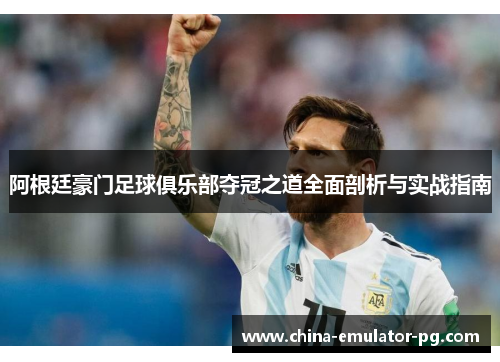 阿根廷豪门足球俱乐部夺冠之道全面剖析与实战指南