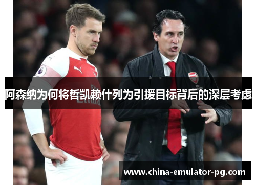 阿森纳为何将哲凯赖什列为引援目标背后的深层考虑
