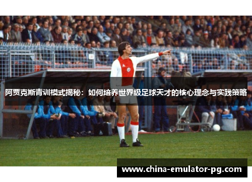 阿贾克斯青训模式揭秘：如何培养世界级足球天才的核心理念与实践策略