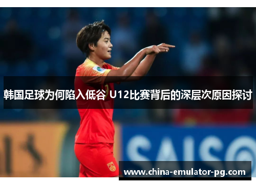 韩国足球为何陷入低谷 U12比赛背后的深层次原因探讨 韩国足球为何陷入低谷 U12比赛背后的深层次原因探讨