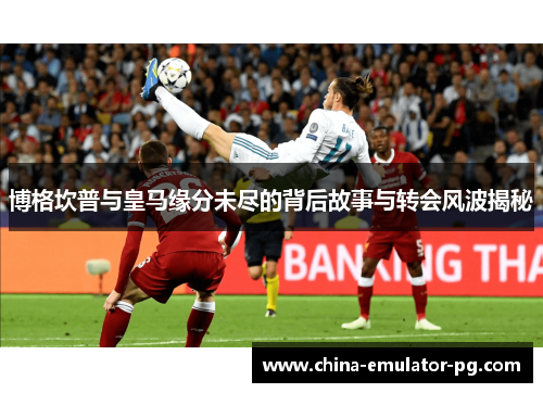 博格坎普与皇马缘分未尽的背后故事与转会风波揭秘 博格坎普与皇马缘分未尽的背后故事与转会风波揭秘
