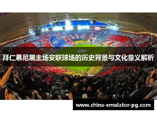 拜仁慕尼黑主场安联球场的历史背景与文化意义解析 拜仁慕尼黑主场安联球场的历史背景与文化意义解析