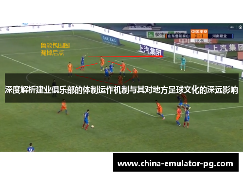 深度解析建业俱乐部的体制运作机制与其对地方足球文化的深远影响