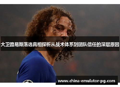 大卫路易斯落选真相探析从战术体系到团队信任的深层原因 大卫路易斯落选真相探析从战术体系到团队信任的深层原因