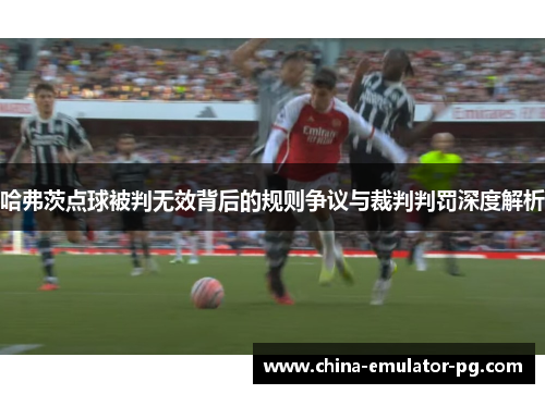 哈弗茨点球被判无效背后的规则争议与裁判判罚深度解析