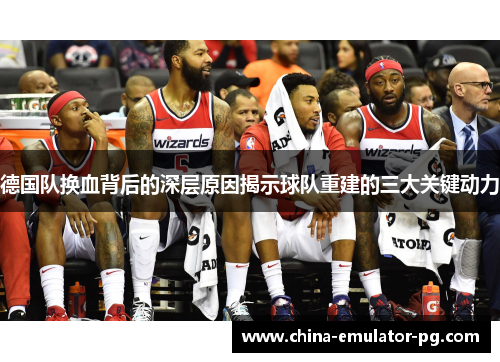 德国队换血背后的深层原因揭示球队重建的三大关键动力