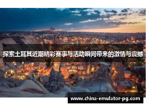 探索土耳其近期精彩赛事与活动瞬间带来的激情与震撼