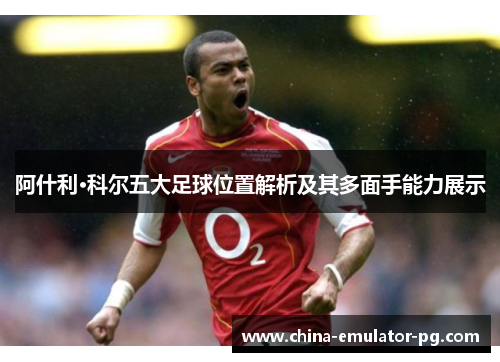 阿什利·科尔五大足球位置解析及其多面手能力展示