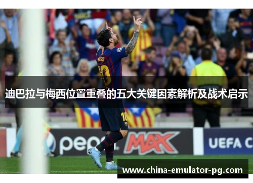 迪巴拉与梅西位置重叠的五大关键因素解析及战术启示