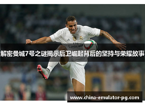 解密曼城7号之谜揭示后卫崛起背后的坚持与荣耀故事