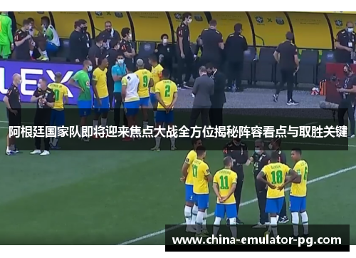 阿根廷国家队即将迎来焦点大战全方位揭秘阵容看点与取胜关键