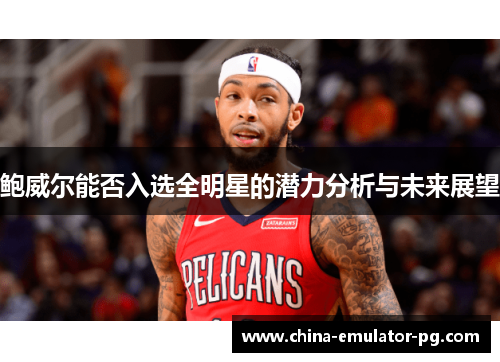 鲍威尔能否入选全明星的潜力分析与未来展望