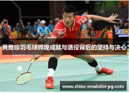 黄雅琼羽毛球辉煌成就与退役背后的坚持与决心