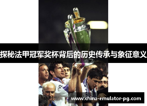 探秘法甲冠军奖杯背后的历史传承与象征意义
