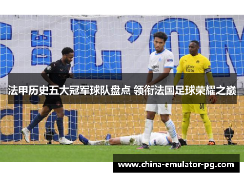 法甲历史五大冠军球队盘点 领衔法国足球荣耀之巅