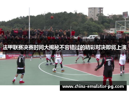 法甲联赛决赛时间大揭秘不容错过的精彩对决即将上演