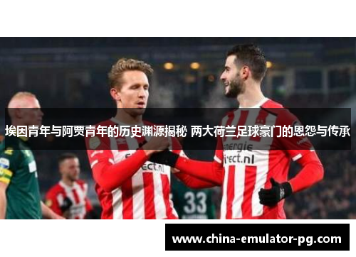 埃因青年与阿贾青年的历史渊源揭秘 两大荷兰足球豪门的恩怨与传承