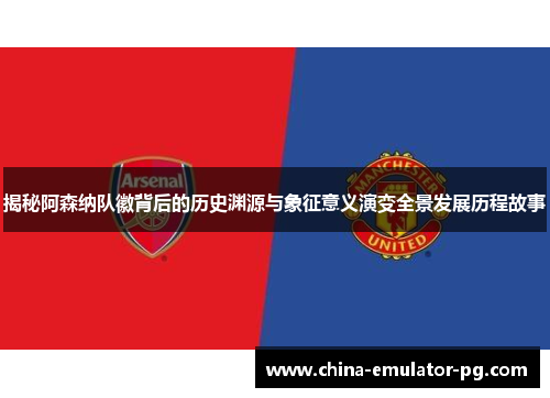 揭秘阿森纳队徽背后的历史渊源与象征意义演变全景发展历程故事