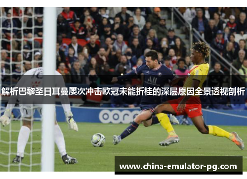 解析巴黎圣日耳曼屡次冲击欧冠未能折桂的深层原因全景透视剖析