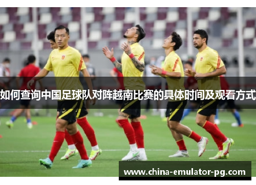 如何查询中国足球队对阵越南比赛的具体时间及观看方式