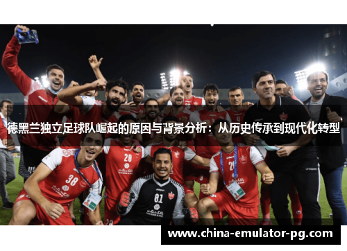 德黑兰独立足球队崛起的原因与背景分析：从历史传承到现代化转型