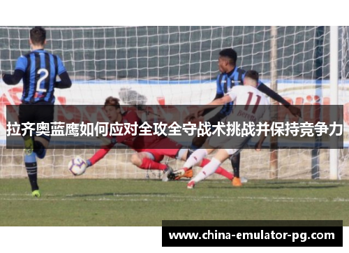 拉齐奥蓝鹰如何应对全攻全守战术挑战并保持竞争力