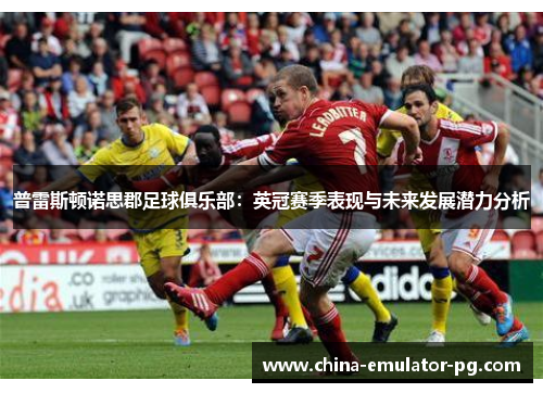普雷斯顿诺思郡足球俱乐部：英冠赛季表现与未来发展潜力分析