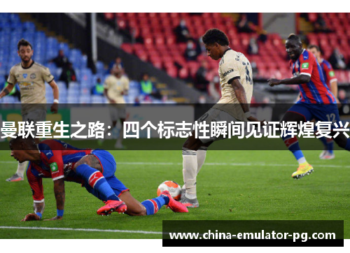 曼联重生之路：四个标志性瞬间见证辉煌复兴