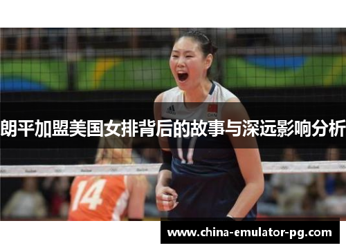 朗平加盟美国女排背后的故事与深远影响分析